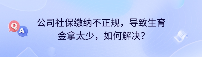 公司社保缴纳不正规，导致生育金拿太少，如何解决？