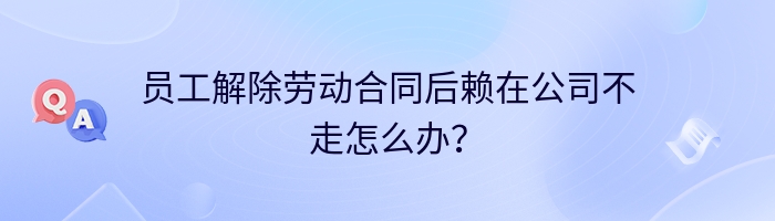 员工解除劳动合同后赖在公司不走怎么办？