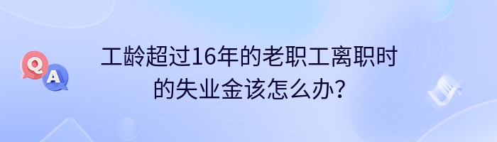 工龄超过16年的老职工离职时的失业金该怎么办？