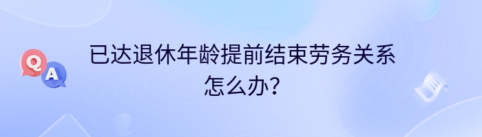 已达退休年龄提前结束劳务关系怎么办？