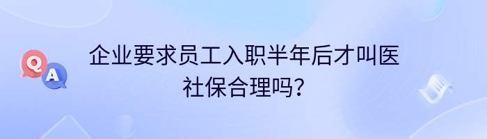 企业要求员工入职半年后才叫医社保合理吗？