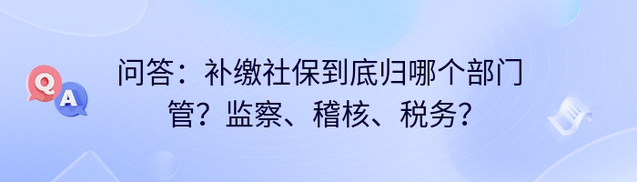 问答：补缴社保到底归哪个部门管？监察、稽核、税务？