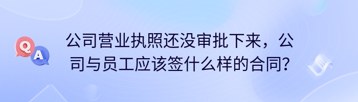 公司营业执照还没审批下来，公司与员工应该签什么样的合同？