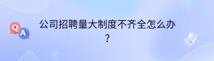 公司招聘量大制度不齐全怎么办？