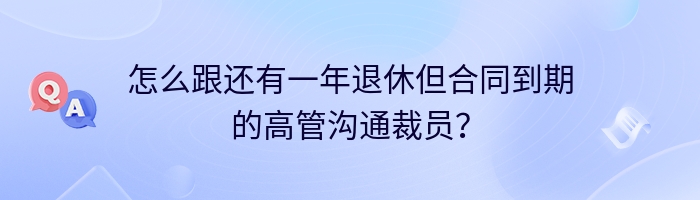 怎么跟还有一年退休但合同到期的高管沟通裁员？