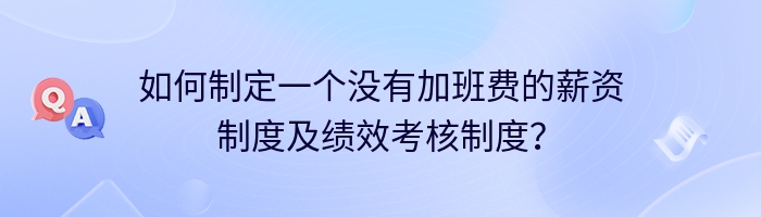 如何制定一个没有加班费的薪资制度及绩效考核制度？