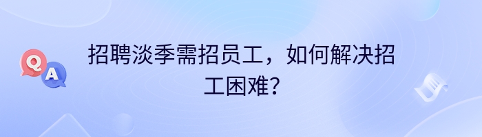 招聘淡季需招员工，如何解决招工困难？