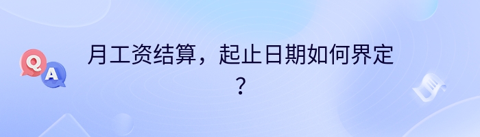 月工资结算，起止日期如何界定？