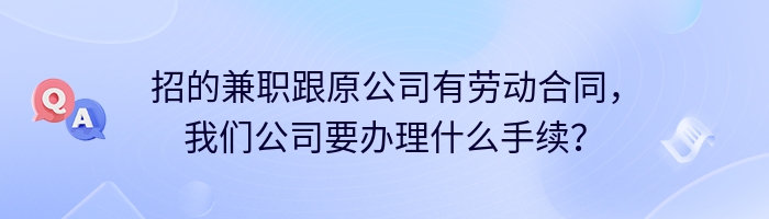 招的兼职跟原公司有劳动合同，我们公司要办理什么手续？