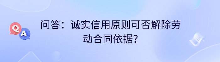 问答：诚实信用原则可否解除劳动合同依据？