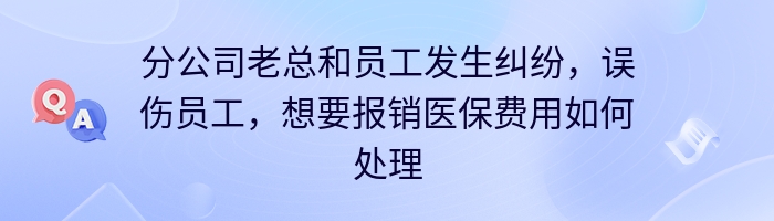 分公司老总和员工发生纠纷，误伤员工，想要报销医保费用如何处理？