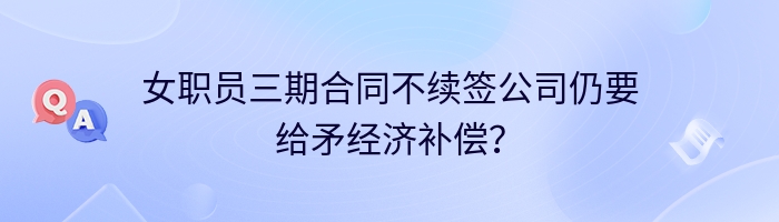 女职员三期合同不续签公司仍要给矛经济补偿？