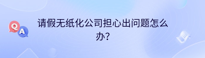 请假无纸化公司担心出问题怎么办？