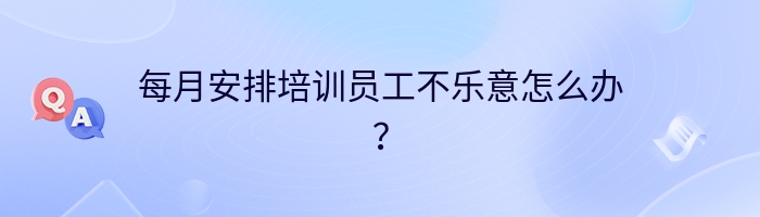 每月安排培训员工不乐意怎么办？