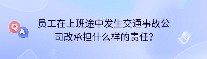 员工在上班途中发生交通事故公司改承担什么样的责任？