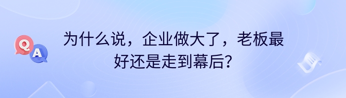 为什么说，企业做大了，老板最好还是走到幕后？