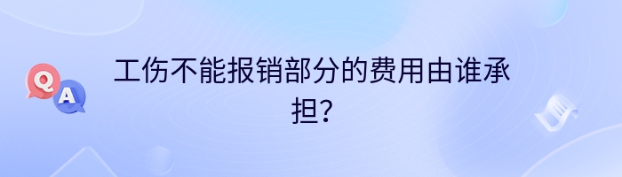 工伤不能报销部分的费用由谁承担？