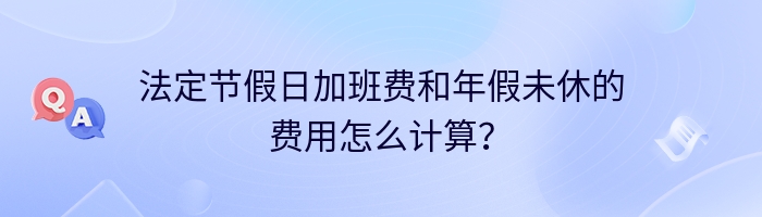 法定节假日加班费和年假未休的费用怎么计算？