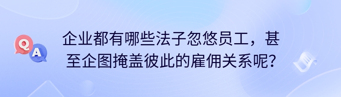 企业都有哪些法子忽悠员工，甚至企图掩盖彼此的雇佣关系呢？