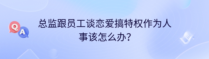 总监跟员工谈恋爱搞特权作为人事该怎么办？