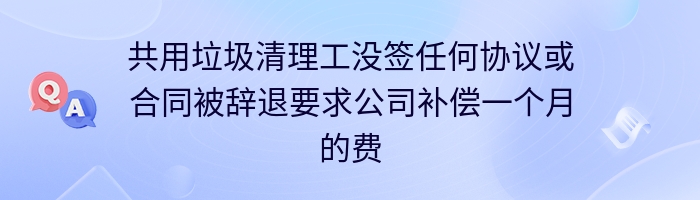 共用垃圾清理工没签任何协议或合同被辞退要求公司补偿一个月的费用怎么办？