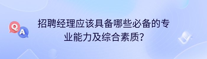 招聘经理应该具备哪些必备的专业能力及综合素质？