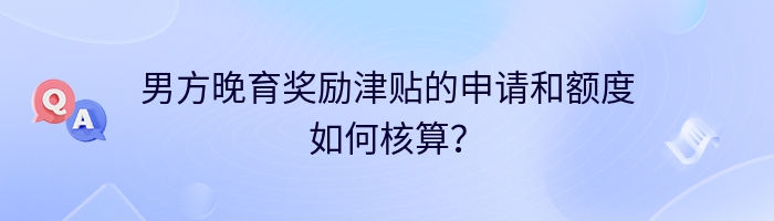 男方晚育奖励津贴的申请和额度如何核算？