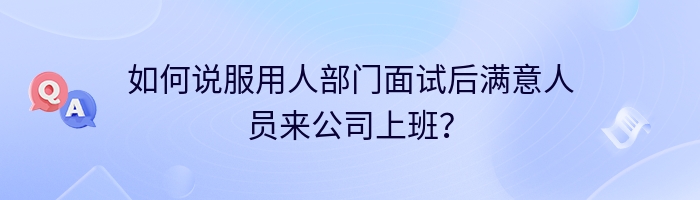 如何说服用人部门面试后满意人员来公司上班？