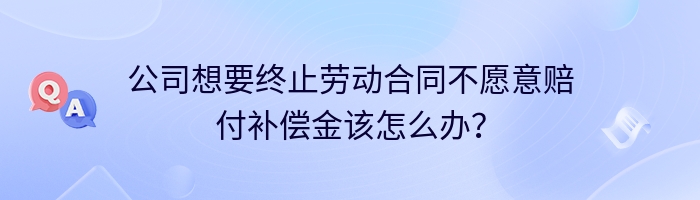 公司想要终止劳动合同不愿意赔付补偿金该怎么办？