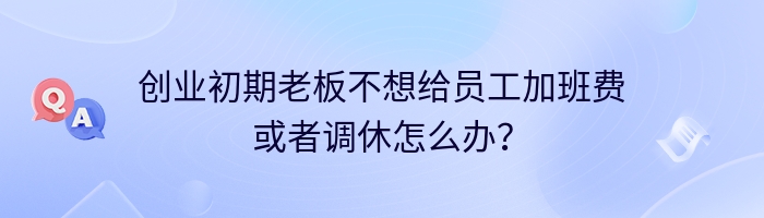 创业初期老板不想给员工加班费或者调休怎么办？