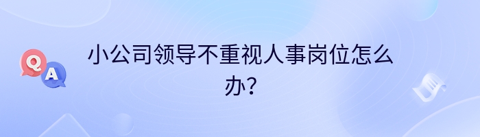 小公司领导不重视人事岗位怎么办？