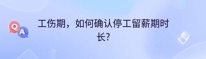 工伤期，如何确认停工留薪期时长?