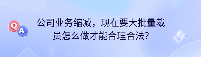 公司业务缩减，现在要大批量裁员怎么做才能合理合法？