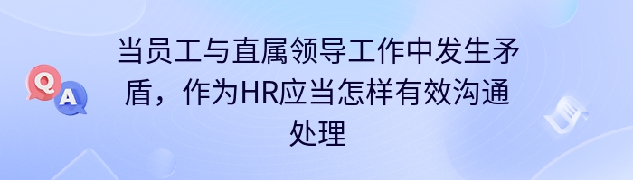 当员工与直属领导工作中发生矛盾，作为HR应当怎样有效沟通处理？