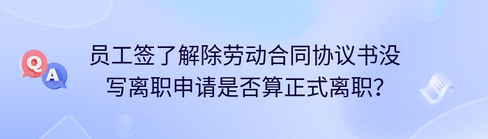 员工签了解除劳动合同协议书没写离职申请是否算正式离职？