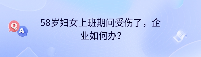 58岁妇女上班期间受伤了，企业如何办？