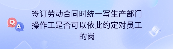 签订劳动合同时统一写生产部门操作工是否可以依此约定对员工的岗位进行调整？