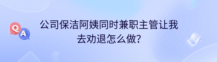 公司保洁阿姨同时兼职主管让我去劝退怎么做？