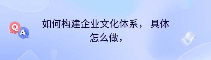 如何构建企业文化体系， 具体怎么做，