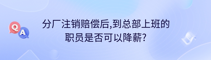 分厂注销赔偿后,到总部上班的职员是否可以降薪?