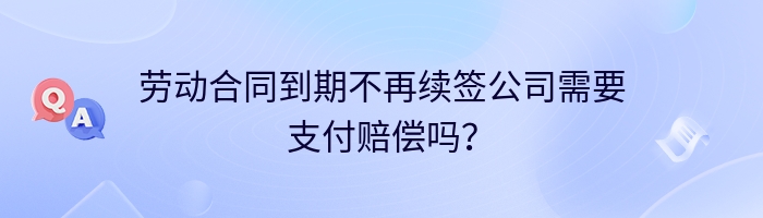 劳动合同到期不再续签公司需要支付赔偿吗？