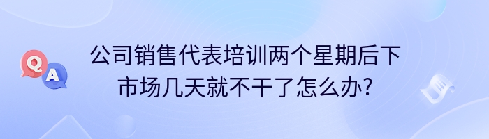 公司销售代表培训两个星期后下市场几天就不干了怎么办?