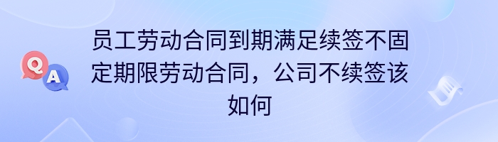 员工劳动合同到期满足续签不固定期限劳动合同，公司不续签该如何补偿？