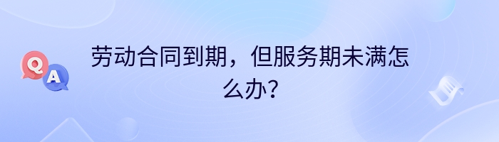 劳动合同到期，但服务期未满怎么办？