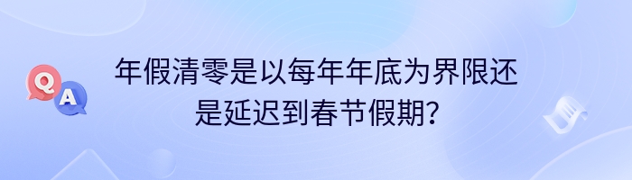 年假清零是以每年年底为界限还是延迟到春节假期？