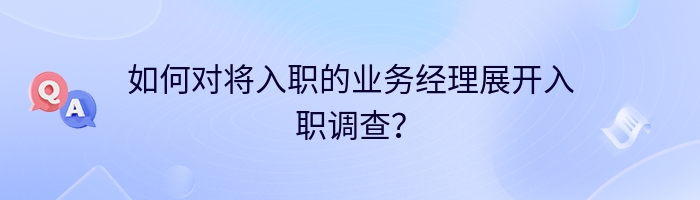 如何对将入职的业务经理展开入职调查？