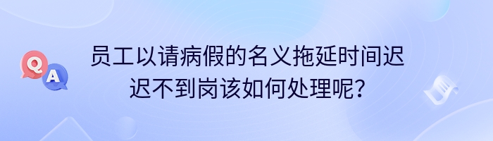 员工以请病假的名义拖延时间迟迟不到岗该如何处理呢？