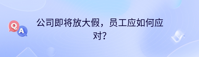 公司即将放大假，员工应如何应对？