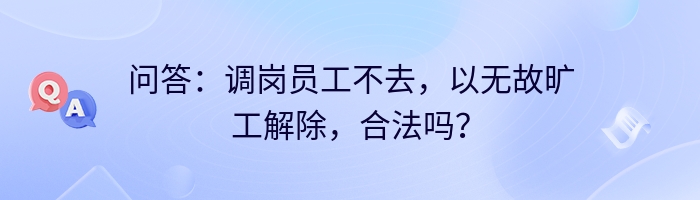 问答：调岗员工不去，以无故旷工解除，合法吗？