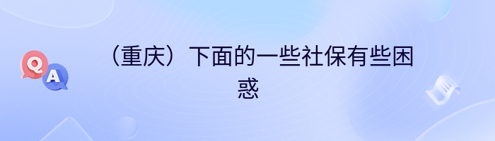 （重庆）下面的一些社保有些困惑